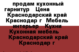 продам кухонный гарнитур › Цена ­ 20 000 - Краснодарский край, Краснодар г. Мебель, интерьер » Кухни. Кухонная мебель   . Краснодарский край,Краснодар г.